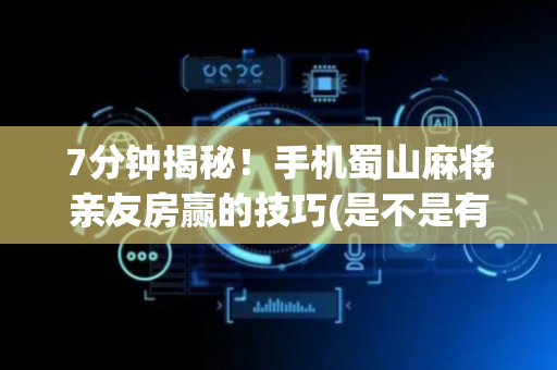 7分钟揭秘！手机蜀山麻将亲友房赢的技巧(是不是有猫腻)