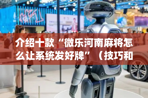 介绍十款“微乐河南麻将怎么让系统发好牌”（技巧和打好牌方法)