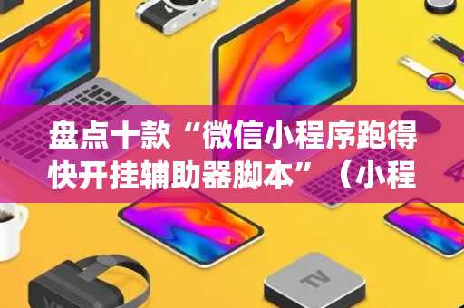 盘点十款“微信小程序跑得快开挂辅助器脚本”（小程序怎么才会赢)