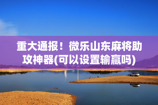 重大通报！微乐山东麻将助攻神器(可以设置输赢吗)