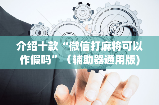 介绍十款“微信打麻将可以作假吗”（辅助器通用版)