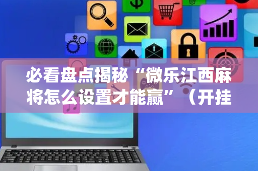 必看盘点揭秘“微乐江西麻将怎么设置才能赢”（开挂辅助插件)