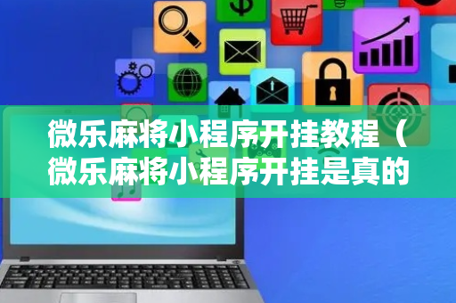 微乐麻将小程序开挂教程（微乐麻将小程序开挂是真的吗）
