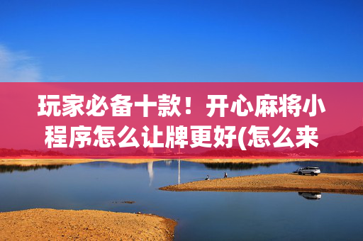 玩家必备十款！开心麻将小程序怎么让牌更好(怎么来好牌)