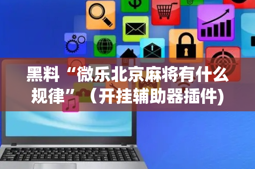 黑料“微乐北京麻将有什么规律”（开挂辅助器插件)
