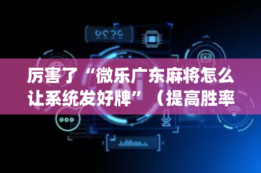 厉害了“微乐广东麻将怎么让系统发好牌”（提高胜率技巧)