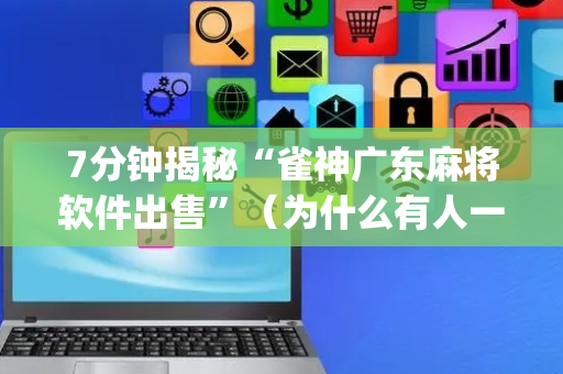 7分钟揭秘“雀神广东麻将软件出售”（为什么有人一直赢)