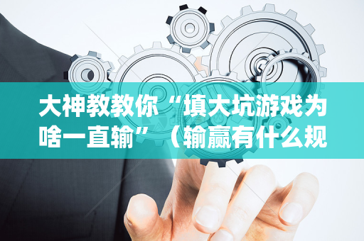 大神教教你“填大坑游戏为啥一直输”（输赢有什么规律)