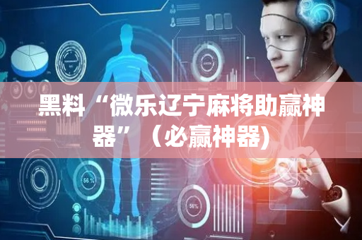 黑料“微乐辽宁麻将助赢神器”（必赢神器)