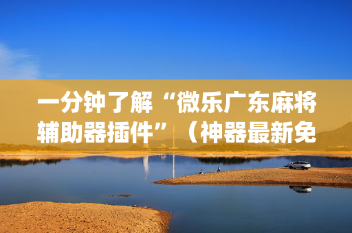 一分钟了解“微乐广东麻将辅助器插件”（神器最新免费)