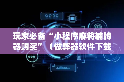 玩家必备“小程序麻将辅牌器购买”（做弊器软件下载)