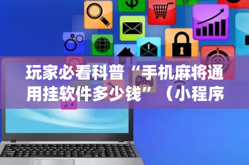 玩家必看科普“手机麻将通用挂软件多少钱”（小程序控牌器)