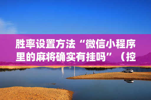 胜率设置方法“微信小程序里的麻将确实有挂吗”（控牌神器)