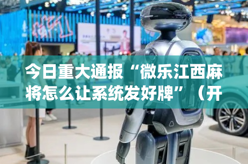 今日重大通报“微乐江西麻将怎么让系统发好牌”（开挂辅助脚本)