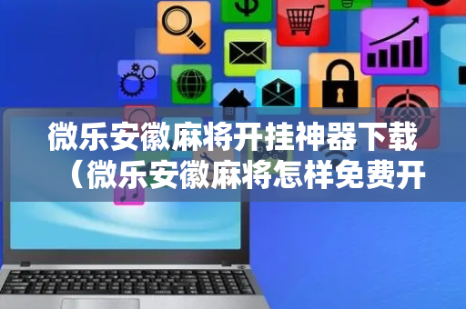 微乐安徽麻将开挂神器下载（微乐安徽麻将怎样免费开挂）