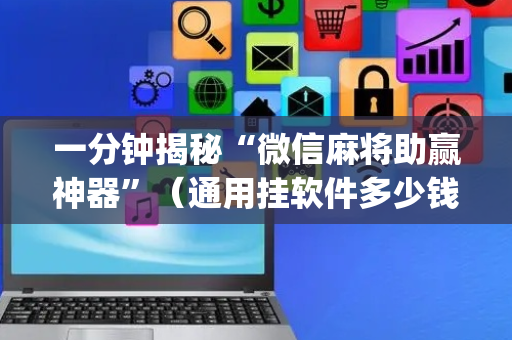 一分钟揭秘“微信麻将助赢神器”（通用挂软件多少钱)