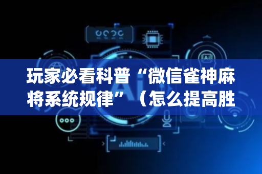 玩家必看科普“微信雀神麻将系统规律”（怎么提高胜率)