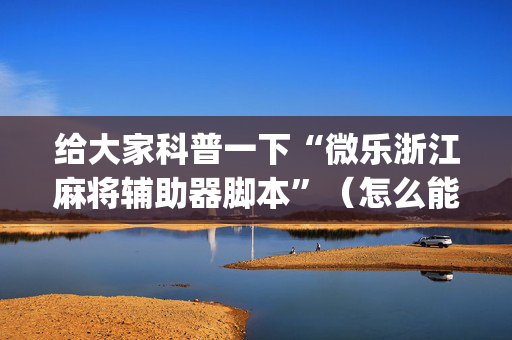 给大家科普一下“微乐浙江麻将辅助器脚本”（怎么能得到好牌)