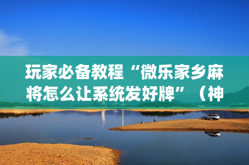 玩家必备教程“微乐家乡麻将怎么让系统发好牌”（神器通用版)