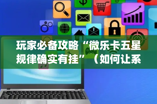 玩家必备攻略“微乐卡五星规律确实有挂”（如何让系统发好牌)