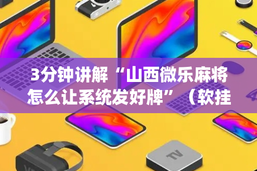 3分钟讲解“山西微乐麻将怎么让系统发好牌”（软挂神器)