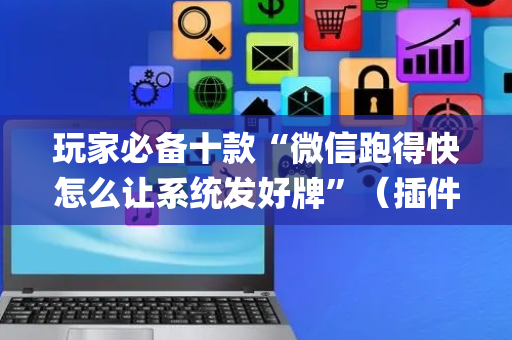 玩家必备十款“微信跑得快怎么让系统发好牌”（插件可信吗)