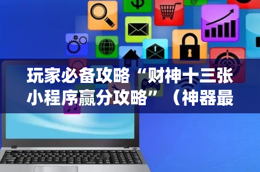 玩家必备攻略“财神十三张小程序赢分攻略”（神器最新免费)