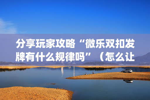 分享玩家攻略“微乐双扣发牌有什么规律吗”（怎么让系统给自己好牌)