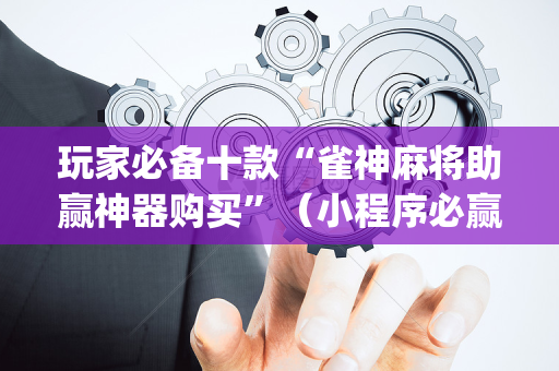 玩家必备十款“雀神麻将助赢神器购买”（小程序必赢神器)