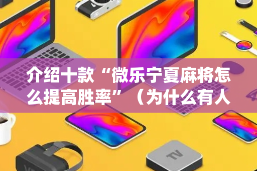 介绍十款“微乐宁夏麻将怎么提高胜率”（为什么有人一直赢)