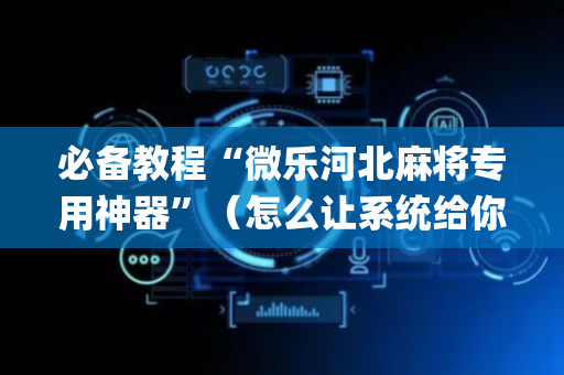 必备教程“微乐河北麻将专用神器”（怎么让系统给你发好牌)