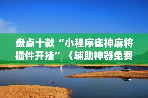 盘点十款“小程序雀神麻将插件开挂”（辅助神器免费)