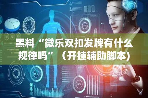 黑料“微乐双扣发牌有什么规律吗”（开挂辅助脚本)
