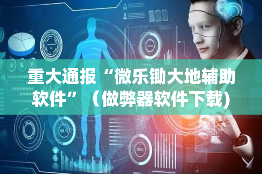 重大通报“微乐锄大地辅助软件”（做弊器软件下载)