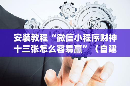 安装教程“微信小程序财神十三张怎么容易赢”（自建房怎么拿好牌)
