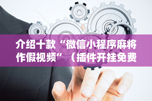 介绍十款“微信小程序麻将作假视频”（插件开挂免费AI)