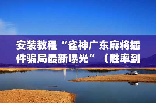 安装教程“雀神广东麻将插件骗局最新曝光”（胜率到哪调)