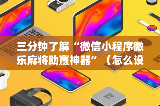 三分钟了解“微信小程序微乐麻将助赢神器”（怎么设置能有好牌)