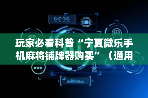 玩家必看科普“宁夏微乐手机麻将铺牌器购买”（通用挂软件多少钱)