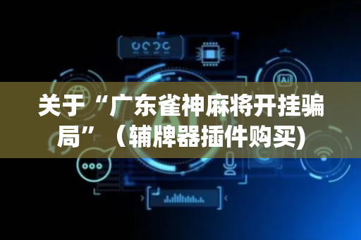 关于“广东雀神麻将开挂骗局”（辅牌器插件购买)