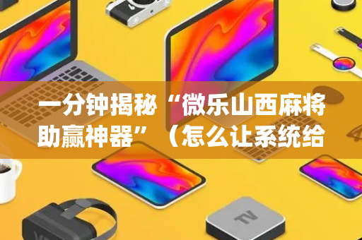 一分钟揭秘“微乐山西麻将助赢神器”（怎么让系统给自己好牌)