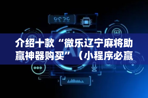 介绍十款“微乐辽宁麻将助赢神器购买”（小程序必赢神器)