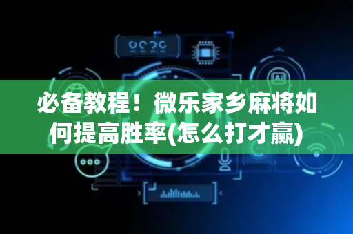 必备教程！微乐家乡麻将如何提高胜率(怎么打才赢)