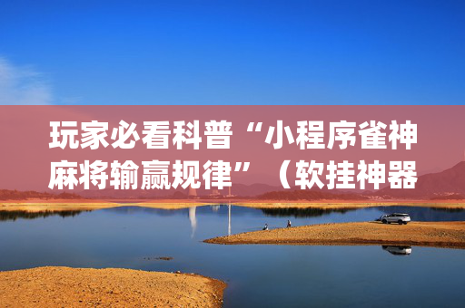 玩家必看科普“小程序雀神麻将输赢规律”（软挂神器)
