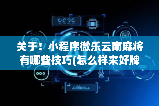 关于！小程序微乐云南麻将有哪些技巧(怎么样来好牌)