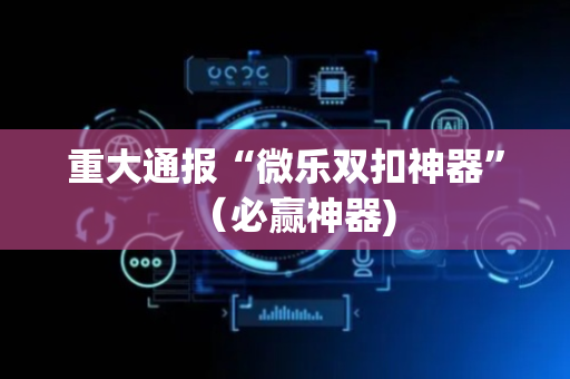 重大通报“微乐双扣神器”（必赢神器)