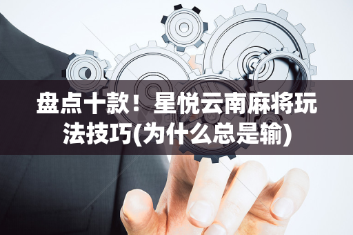 盘点十款！星悦云南麻将玩法技巧(为什么总是输)
