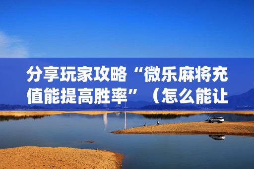 分享玩家攻略“微乐麻将充值能提高胜率”（怎么能让牌好一点)