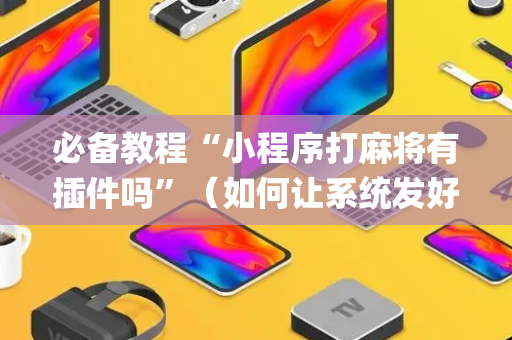 必备教程“小程序打麻将有插件吗”（如何让系统发好牌)