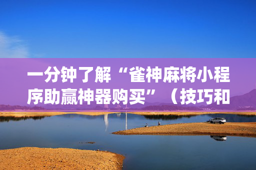 一分钟了解“雀神麻将小程序助赢神器购买”（技巧和打好牌方法)
